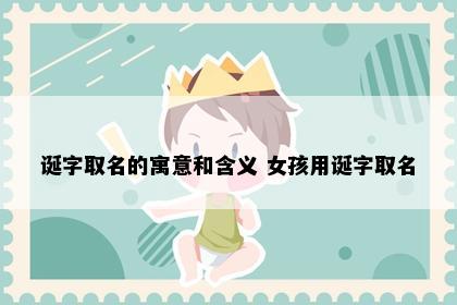 诞字取名的寓意和含义 女孩用诞字取名