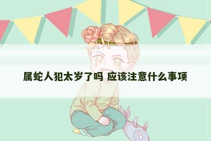属蛇人犯太岁了吗 应该注意什么事项