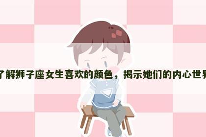 了解狮子座女生喜欢的颜色，揭示她们的内心世界
