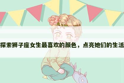 探索狮子座女生最喜欢的颜色，点亮她们的生活