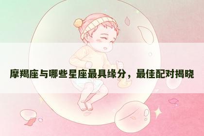 摩羯座与哪些星座最具缘分，最佳配对揭晓