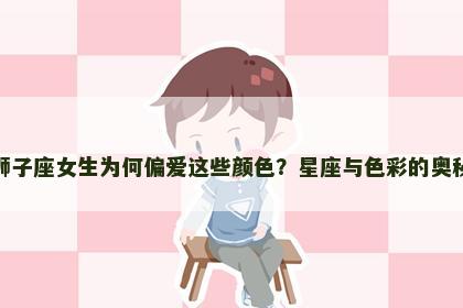 狮子座女生为何偏爱这些颜色？星座与色彩的奥秘
