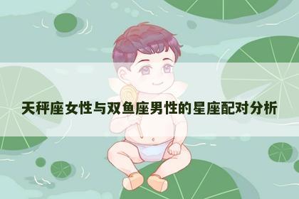 天秤座女性与双鱼座男性的星座配对分析
