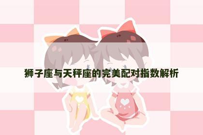 狮子座与天秤座的完美配对指数解析