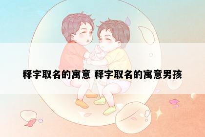 释字取名的寓意 释字取名的寓意男孩