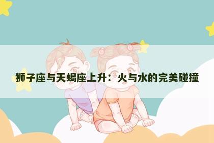 狮子座与天蝎座上升：火与水的完美碰撞
