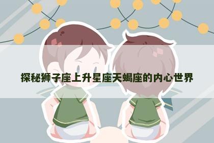 探秘狮子座上升星座天蝎座的内心世界