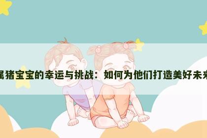 属猪宝宝的幸运与挑战：如何为他们打造美好未来