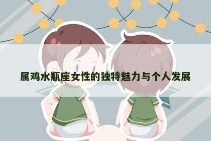 属鸡水瓶座女性的独特魅力与个人发展