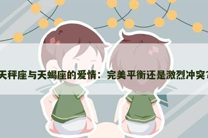 天秤座与天蝎座的爱情：完美平衡还是激烈冲突？