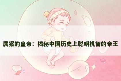属猴的皇帝：揭秘中国历史上聪明机智的帝王