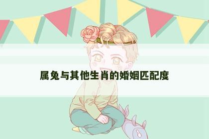 属兔与其他生肖的婚姻匹配度