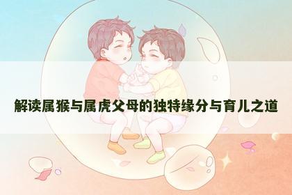 解读属猴与属虎父母的独特缘分与育儿之道