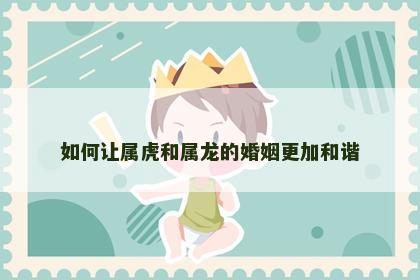 如何让属虎和属龙的婚姻更加和谐