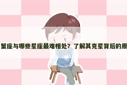 巨蟹座与哪些星座最难相处？了解其克星背后的原因