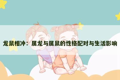 龙鼠相冲：属龙与属鼠的性格配对与生活影响