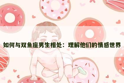 如何与双鱼座男生相处：理解他们的情感世界