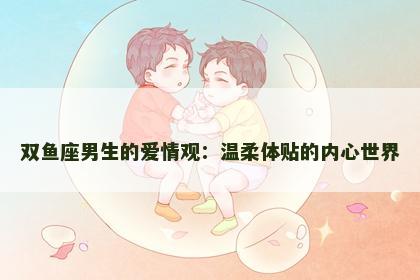 双鱼座男生的爱情观：温柔体贴的内心世界
