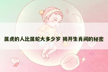属虎的人比属蛇大多少岁 揭开生肖间的秘密