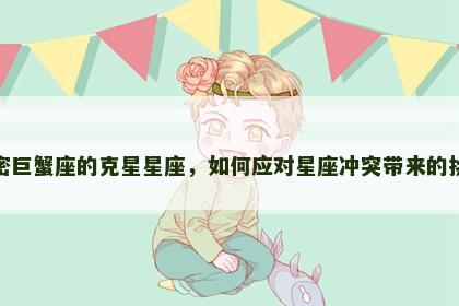 解密巨蟹座的克星星座，如何应对星座冲突带来的挑战