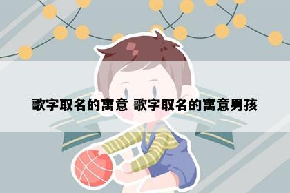 歌字取名的寓意 歌字取名的寓意男孩