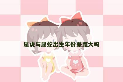 属虎与属蛇出生年份差距大吗