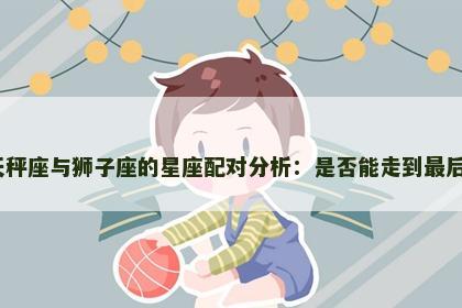 天秤座与狮子座的星座配对分析：是否能走到最后？