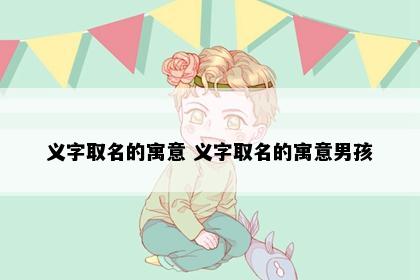 义字取名的寓意 义字取名的寓意男孩