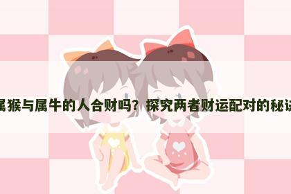 属猴与属牛的人合财吗？探究两者财运配对的秘诀