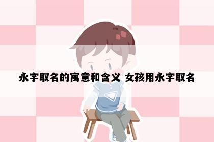 永字取名的寓意和含义 女孩用永字取名