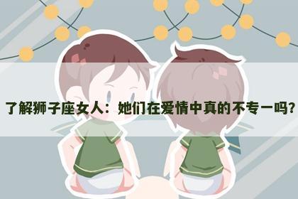 了解狮子座女人：她们在爱情中真的不专一吗？