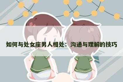 如何与处女座男人相处：沟通与理解的技巧