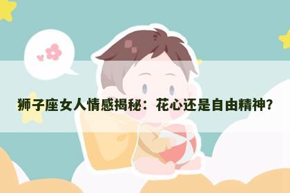 狮子座女人情感揭秘：花心还是自由精神？