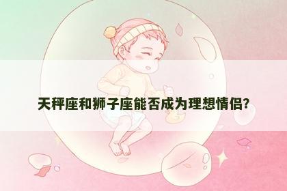 天秤座和狮子座能否成为理想情侣？