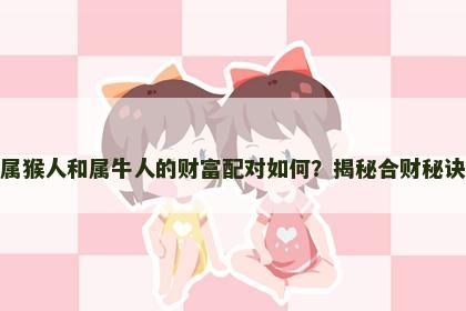 属猴人和属牛人的财富配对如何？揭秘合财秘诀