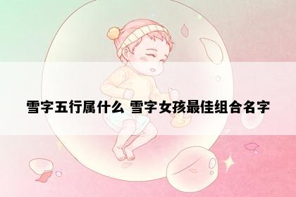 雪字五行属什么 雪字女孩最佳组合名字