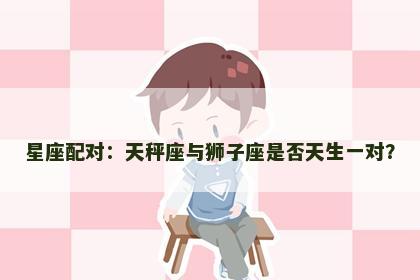 星座配对：天秤座与狮子座是否天生一对？