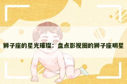 狮子座的星光璀璨：盘点影视圈的狮子座明星
