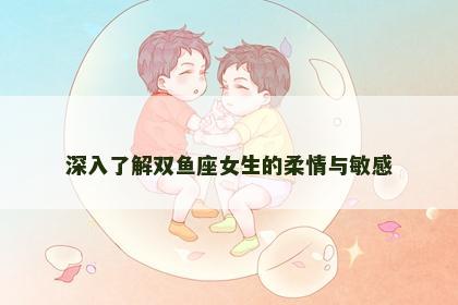 深入了解双鱼座女生的柔情与敏感