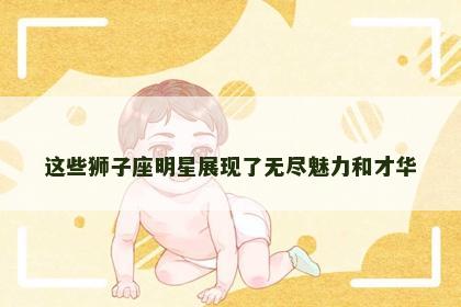 这些狮子座明星展现了无尽魅力和才华