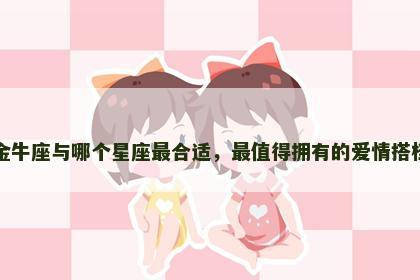 金牛座与哪个星座最合适，最值得拥有的爱情搭档
