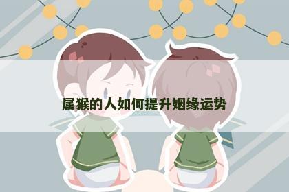 属猴的人如何提升姻缘运势
