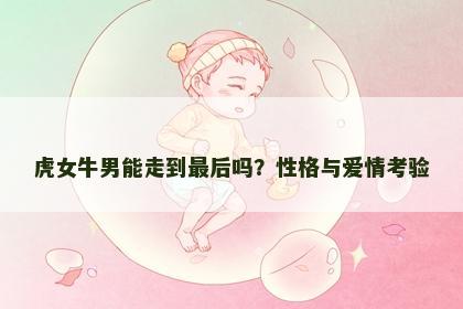 虎女牛男能走到最后吗？性格与爱情考验