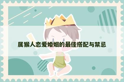 属猴人恋爱婚姻的最佳搭配与禁忌