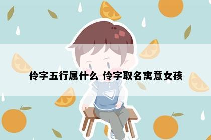 伶字五行属什么 伶字取名寓意女孩