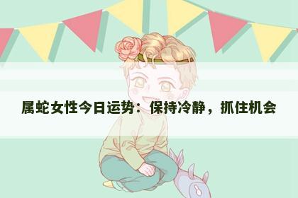 属蛇女性今日运势：保持冷静，抓住机会