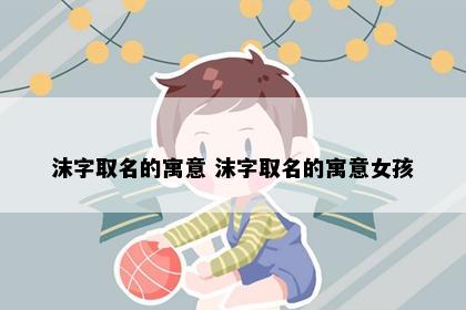 沫字取名的寓意 沫字取名的寓意女孩