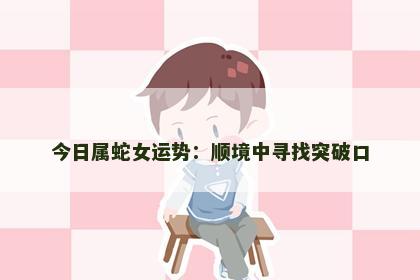 今日属蛇女运势：顺境中寻找突破口