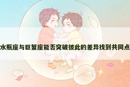 水瓶座与巨蟹座能否突破彼此的差异找到共同点