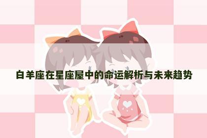 白羊座在星座屋中的命运解析与未来趋势